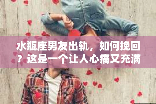 水瓶座男友出轨，如何挽回？这是一个让人心痛又充满挑战的问题。在爱情的世界里，我们总是希望找到那个对的人，但现实往往不尽如人意。今天，就让我们一起来探讨一下，当水瓶座男友出轨时，我们该如何挽回这段感情。