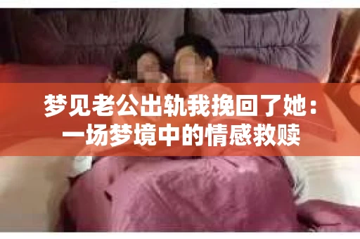 梦见老公出轨我挽回了她：一场梦境中的情感救赎