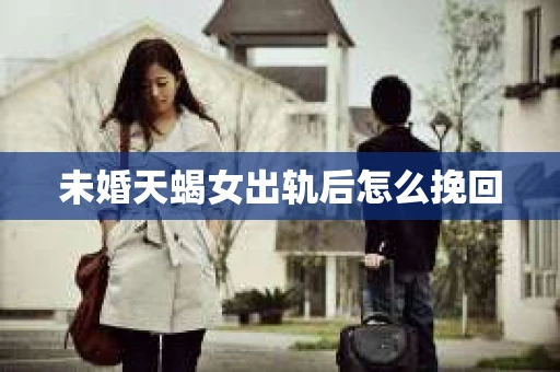 未婚天蝎女出轨后怎么挽回