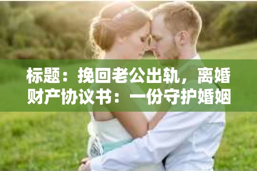 标题：挽回老公出轨，离婚财产协议书：一份守护婚姻与财产的明智选择