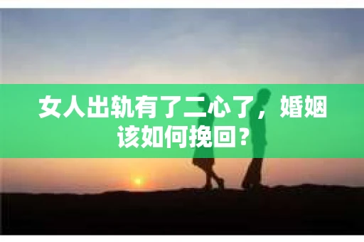 女人出轨有了二心了，婚姻该如何挽回？