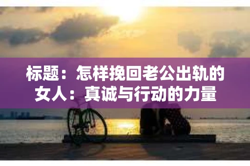 标题：怎样挽回老公出轨的女人：真诚与行动的力量