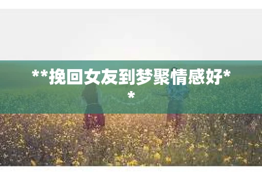 **挽回女友到梦聚情感好**