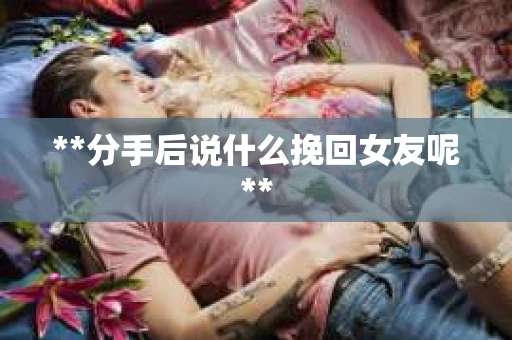 **分手后说什么挽回女友呢**