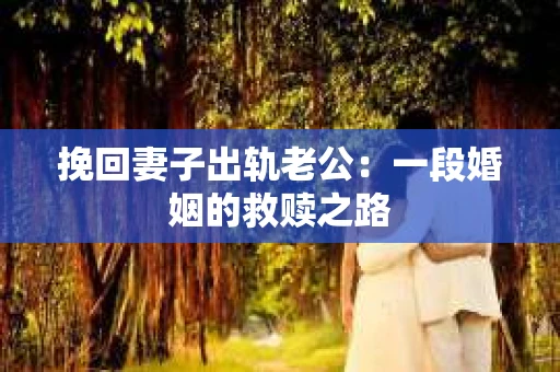 挽回妻子出轨老公：一段婚姻的救赎之路