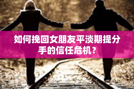 如何挽回女朋友平淡期提分手的信任危机？