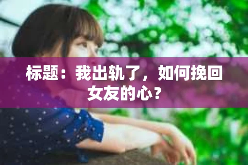 标题：我出轨了，如何挽回女友的心？