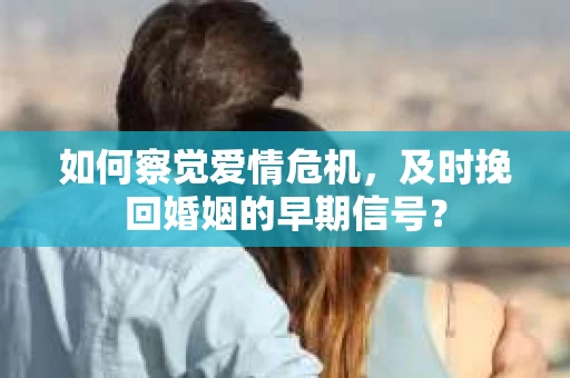 如何察觉爱情危机，及时挽回婚姻的早期信号？