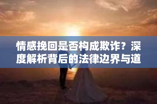 情感挽回是否构成欺诈?深度解析背后的法律边界与道德伦理 情感挽回是否构成欺诈?深度解析背后的法律边界与道德伦理