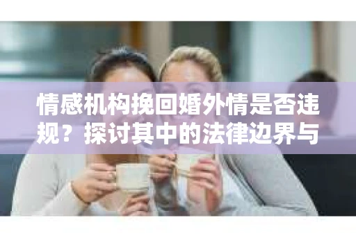 情感机构挽回婚外情是否违规？探讨其中的法律边界与伦理考量