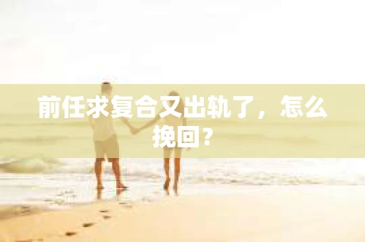 前任求复合又出轨了，怎么挽回？