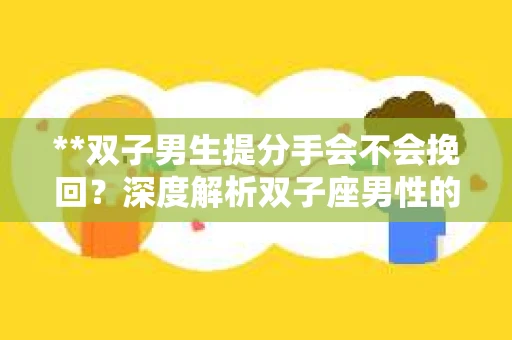 **双子男生提分手会不会挽回？深度解析双子座男性的情感决策**