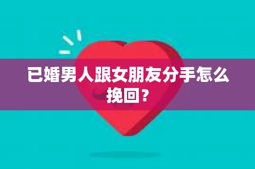 已婚男人跟女朋友分手怎么挽回？