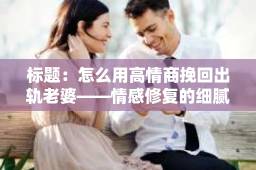 标题：怎么用高情商挽回出轨老婆——情感修复的细腻之道