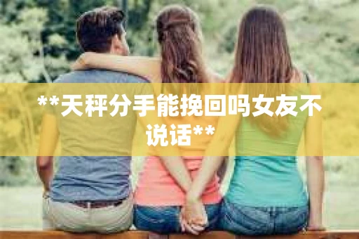 **天秤分手能挽回吗女友不说话**