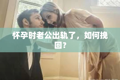 怀孕时老公出轨了，如何挽回？