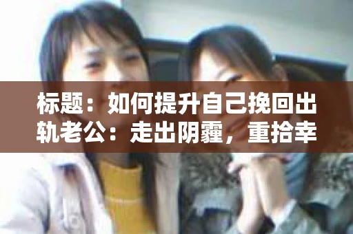 标题：如何提升自己挽回出轨老公：走出阴霾，重拾幸福
