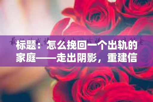 标题：怎么挽回一个出轨的家庭——走出阴影，重建信任之路