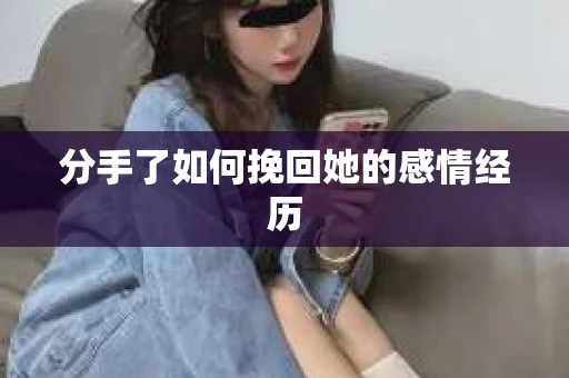 分手了如何挽回她的感情经历