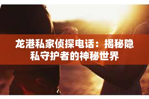 龙港私家侦探电话：揭秘隐私守护者的神秘世界