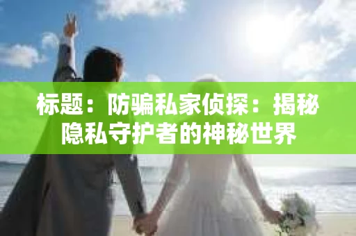 标题：防骗私家侦探：揭秘隐私守护者的神秘世界