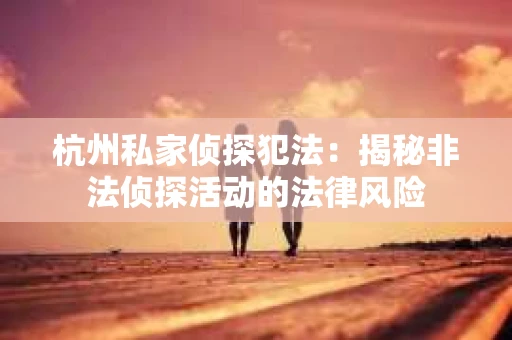 杭州私家侦探犯法：揭秘非法侦探活动的法律风险