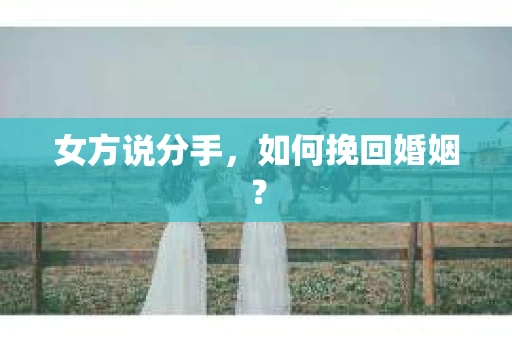 女方说分手,如何挽回婚姻? 女方说分手,如何挽回婚姻?