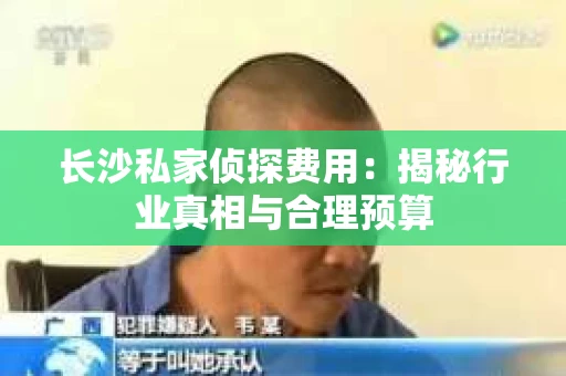 长沙私家侦探费用：揭秘行业真相与合理预算