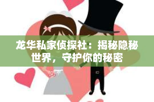 龙华私家侦探社：揭秘隐秘世界，守护你的秘密