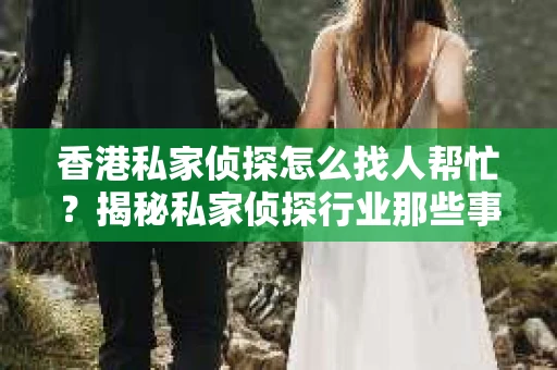香港私家侦探怎么找人帮忙？揭秘私家侦探行业那些事儿