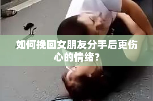 如何挽回女朋友分手后更伤心的情绪？