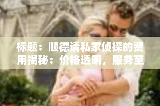 标题：顺德请私家侦探的费用揭秘：价格透明，服务至上