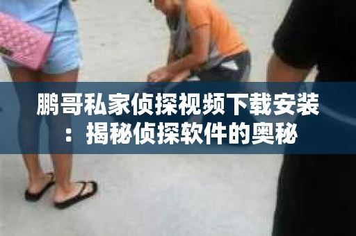 鹏哥私家侦探视频下载安装：揭秘侦探软件的奥秘