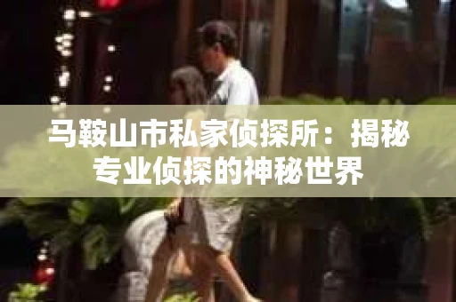 马鞍山市私家侦探所：揭秘专业侦探的神秘世界