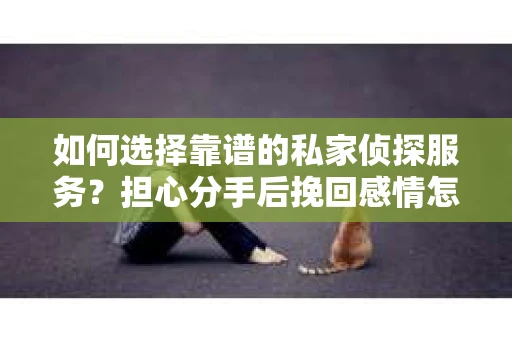 如何选择靠谱的私家侦探服务？担心分手后挽回感情怎么办？