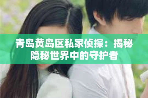 青岛黄岛区私家侦探：揭秘隐秘世界中的守护者