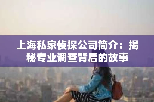 上海私家侦探公司简介：揭秘专业调查背后的故事