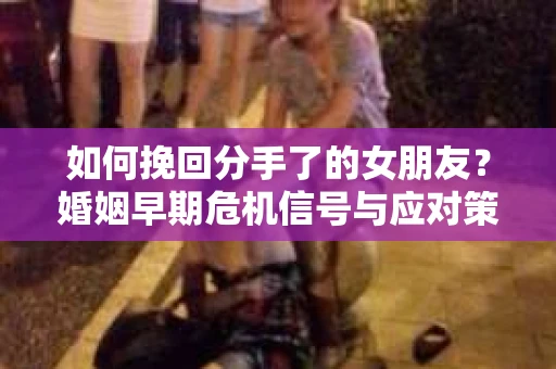如何挽回分手了的女朋友？婚姻早期危机信号与应对策略