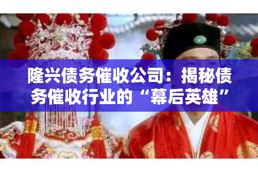 隆兴债务催收公司:揭秘债务催收行业的“幕后英雄” 隆兴债务催收公司:揭秘债务催收行业的“幕后英雄”
