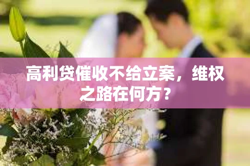 高利贷催收不给立案，维权之路在何方？