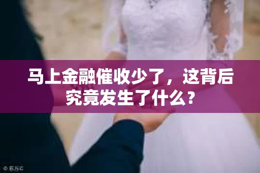 马上金融催收少了，这背后究竟发生了什么？