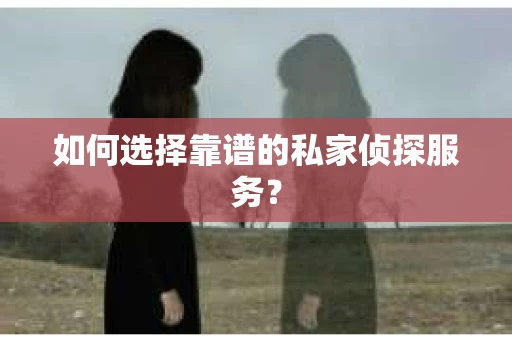 如何选择靠谱的私家侦探服务？