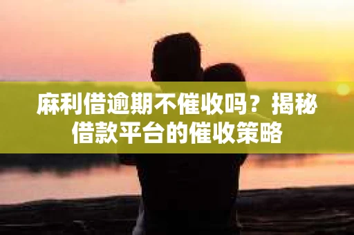 麻利借逾期不催收吗？揭秘借款平台的催收策略
