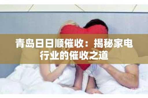 青岛日日顺催收：揭秘家电行业的催收之道