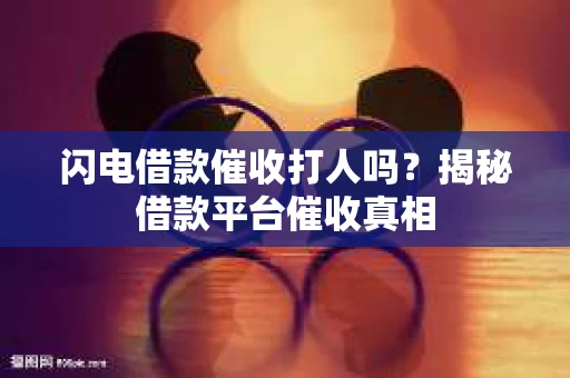 闪电借款催收打人吗？揭秘借款平台催收真相