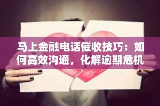 马上金融电话催收技巧：如何高效沟通，化解逾期危机
