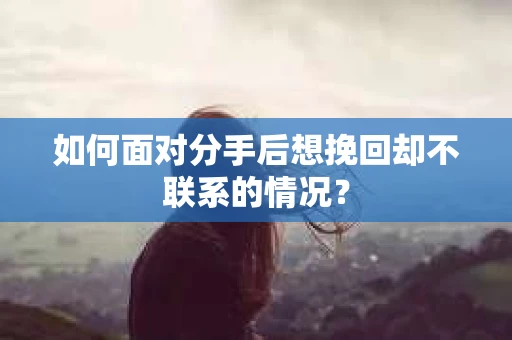 如何面对分手后想挽回却不联系的情况？