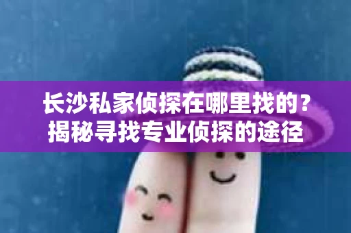 长沙私家侦探在哪里找的？揭秘寻找专业侦探的途径
