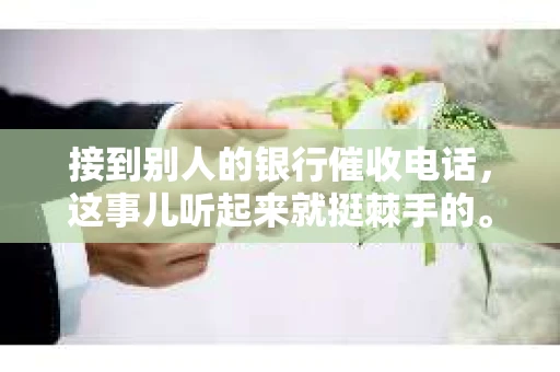 接到别人的银行催收电话，这事儿听起来就挺棘手的。我最近就遇到了这样的事情，所以想和大家聊聊这个话题。首先，你得明白，银行催收电话并不是什么新鲜事儿，但面对这样的电话，我们该如何应对呢？下面，我就从自己的经历出发，和大家分享一下我的看法。