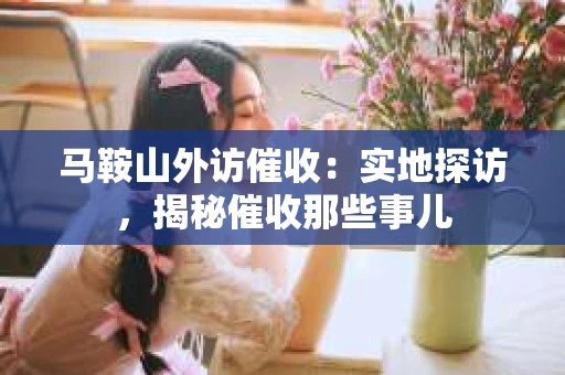 马鞍山外访催收：实地探访，揭秘催收那些事儿